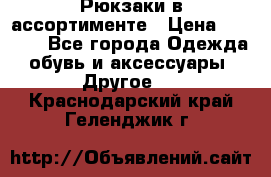 Рюкзаки в ассортименте › Цена ­ 3 500 - Все города Одежда, обувь и аксессуары » Другое   . Краснодарский край,Геленджик г.